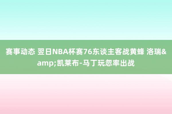 赛事动态 翌日NBA杯赛76东谈主客战黄蜂 洛瑞&凯莱布-马丁玩忽率出战