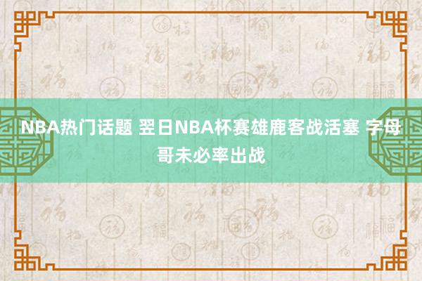 NBA热门话题 翌日NBA杯赛雄鹿客战活塞 字母哥未必率出战